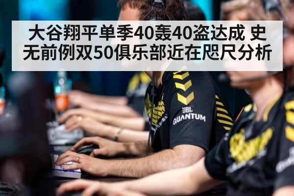 大谷翔平单季40轰40盗达成 史无前例双50俱乐部近在咫尺分析
