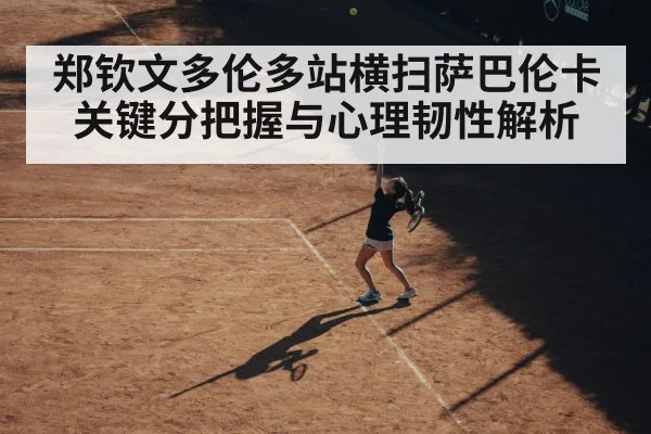 郑钦文多伦多站横扫萨巴伦卡 关键分把握与心理韧性解析