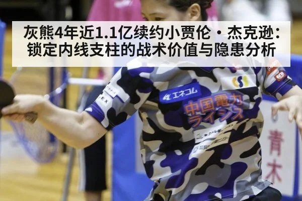 灰熊4年近1.1亿续约小贾伦·杰克逊：锁定内线支柱的战术价值与隐患分析