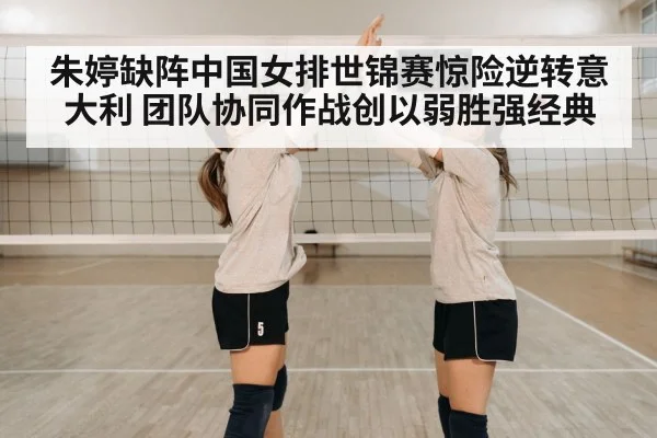 朱婷缺阵中国女排世锦赛惊险逆转意大利 团队协同作战创以弱胜强经典
