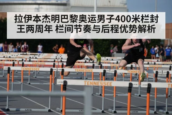 拉伊本杰明巴黎奥运男子400米栏封王两周年 栏间节奏与后程优势解析