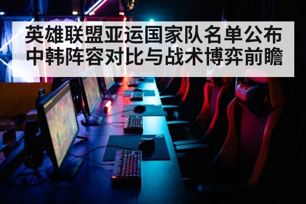 英雄联盟亚运国家队名单公布 中韩阵容对比与战术博弈前瞻