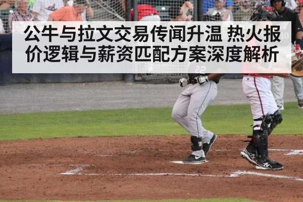 公牛与拉文交易传闻升温 热火报价逻辑与薪资匹配方案深度解析
