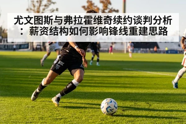尤文图斯与弗拉霍维奇续约谈判分析：薪资结构如何影响锋线重建思路
